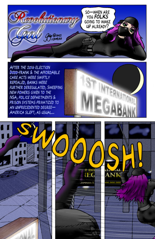 Revolutionary Grrl Page 1--"Wake Up, Already!" After the 2016 election, Dodd-Frank & the Affordable Care Acts were swiftly repealed, banks were further deregulated, sweeping new powers given to the NSA, police departments & prison systems privatized to an unprecedented degree— America slept, as usual...